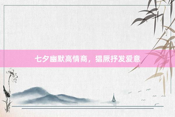 七夕幽默高情商，猖厥抒发爱意