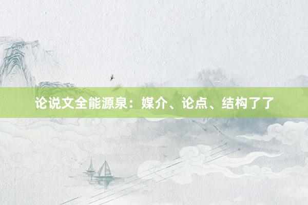 论说文全能源泉：媒介、论点、结构了了