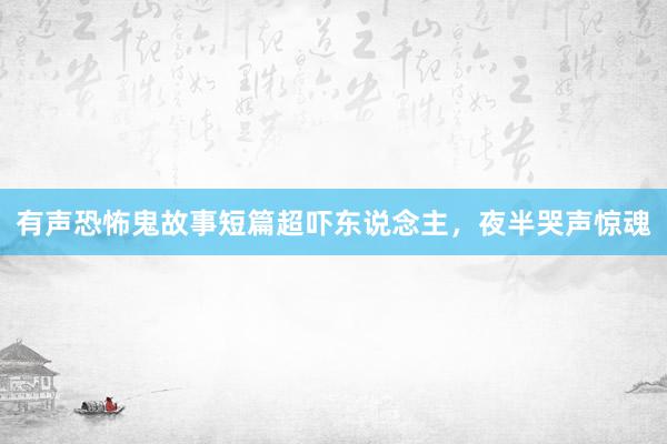 有声恐怖鬼故事短篇超吓东说念主,夜半哭声惊魂