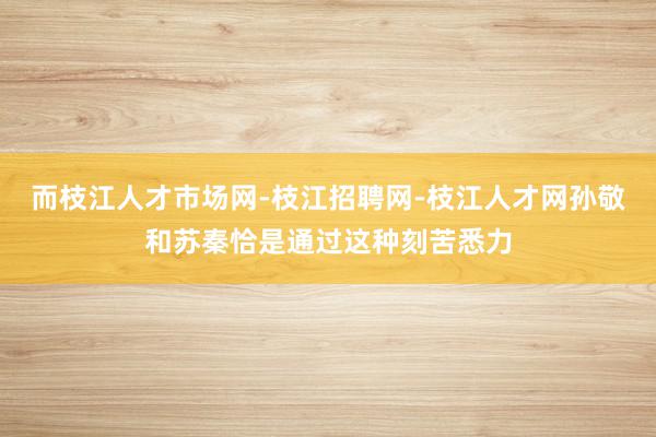 而枝江人才市场网-枝江招聘网-枝江人才网孙敬和苏秦恰是通过这种刻苦悉力