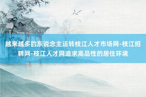 越来越多的东说念主运转枝江人才市场网-枝江招聘网-枝江人才网追求高品性的居住环境