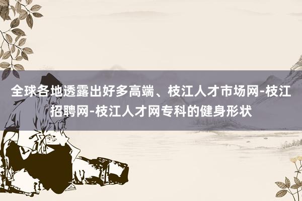 全球各地透露出好多高端、枝江人才市场网-枝江招聘网-枝江人才网专科的健身形状