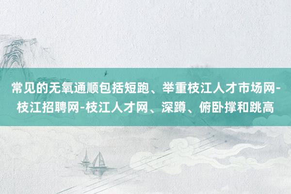 常见的无氧通顺包括短跑、举重枝江人才市场网-枝江招聘网-枝江人才网、深蹲、俯卧撑和跳高